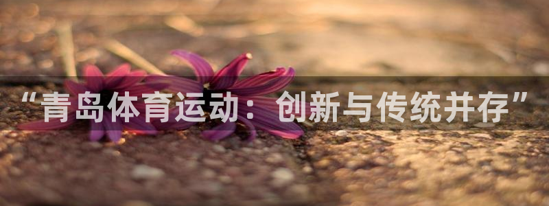 yy易游体育官网下载平台注册要钱吗是真的吗：“青岛体育运动：