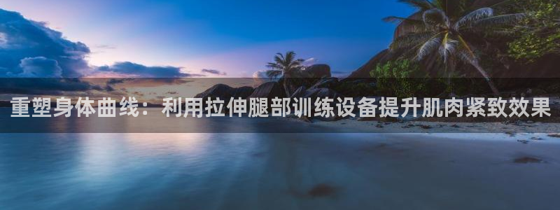 yy易游体育官网下载招商电话地址查询：重塑身体曲线：利用拉伸