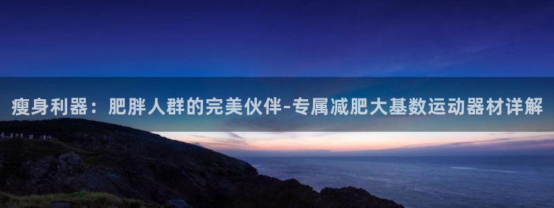 yy易游体育官方正版app官网：瘦身利器：肥胖人群的完美伙伴