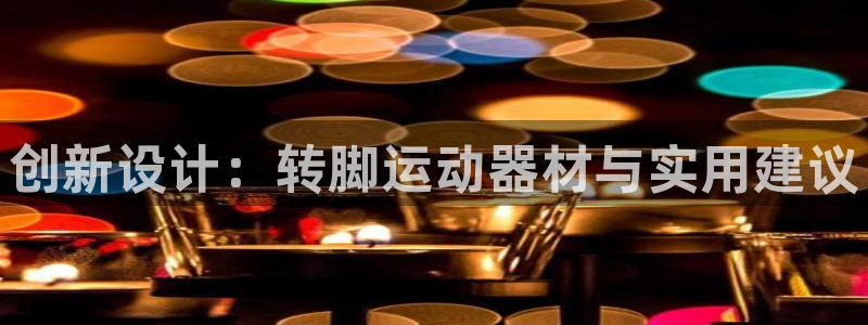yy易游体育官网下载招商电话是多少号码：创新设计：转脚运动器