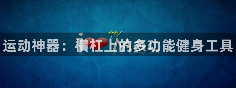 yy易游体育官方正版app神州：运动神器：横杠上的多功能健身